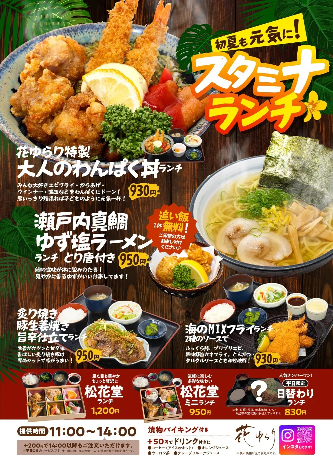 
初夏も元気に！スタミナランチ│花ゆらり特製 大人のわんぱく丼ランチ…みんな大好きエビフライ・からあげ・
ウインナー・温玉などをわんぱくにドーン！思いっきり頬張れば子どものように元気一杯！│瀬戸内真鯛ゆず塩ラーメン ランチ とり唐付き…鯛の滋味が体に染みわたる！爽やかに香るゆずがいい仕事してます！│炙り焼き豚生姜焼き 旨辛仕立てランチ…生姜がガツンと甘辛味。香ばしい炙り焼き豚は厚めカットで脂がうまい！│海のMIXフライランチ 2種のソースで…ふっくら鯵、プリプリエビ、旨味凝縮カキフライ。とんかつ・タルタルソースとも相性抜群！│…│
種類豊富なおかずを楽しめる！…幕の内ランチ│定番の味！かめやのおうどん…かめや ランチ│人気ナンバーワン！平日限定！日替わりランチ
