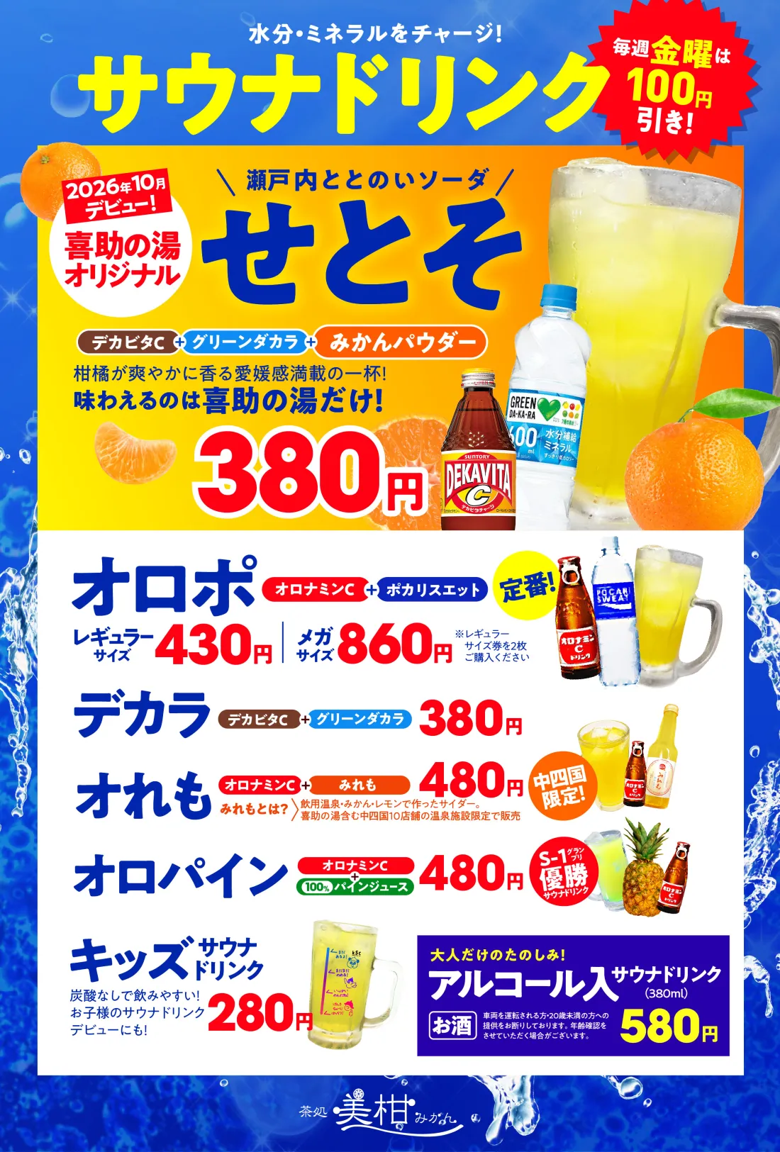 オロポ(オロナミンC+ポカリスエット)│ オロポボトル│メガオロポ│オれも(飲用温泉・みかん・レモンで作ったサイダー。喜助の湯など中四国10店舗の温泉施設で限定販売)│みかポ(乃万果樹園みかんジュース＋ポカリスエット)│キスケ サウナドリンク S-1グランプリ優勝│オロックス(オロナミンC+アイスボックス)│オロパイン(オロナミンC+100%パインジュース)│デトック酢ウォーター(300円)…果実100％発酵のお酢 濃厚ソフトクリーム(350円) ミックスジュース(220円) ビール(320円) ハイボール(320円) ノンアルコールビール(250円)